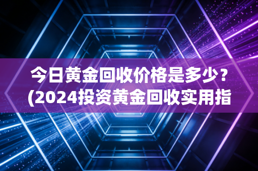 今日黄金回收价格是多少？(2024投资黄金回收实用指南)