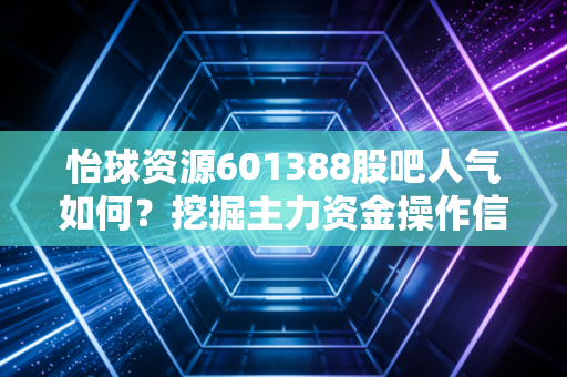 怡球资源601388股吧人气如何？挖掘主力资金操作信号
