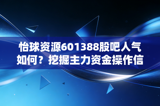 怡球资源601388股吧人气如何？挖掘主力资金操作信号