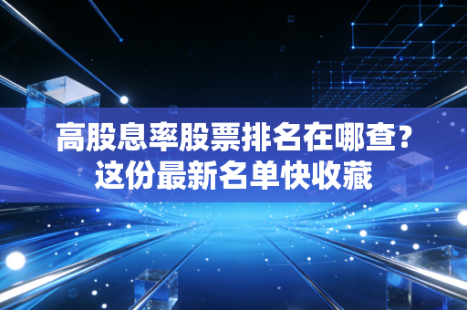 高股息率股票排名在哪查？这份最新名单快收藏