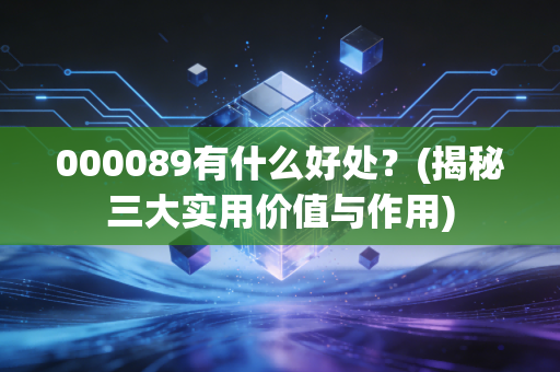 000089有什么好处?(揭秘三大实用价值与作用)