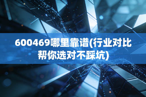 600469哪里靠谱(行业对比帮你选对不踩坑)