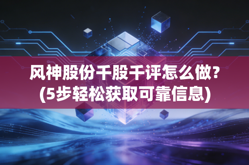 风神股份千股千评怎么做？(5步轻松获取可靠信息)