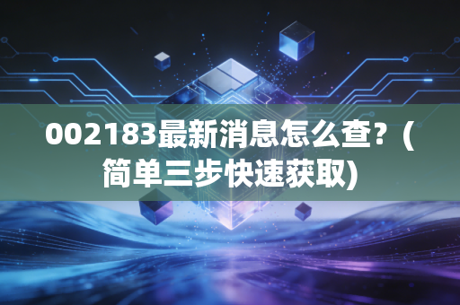 002183最新消息怎么查？(简单三步快速获取)