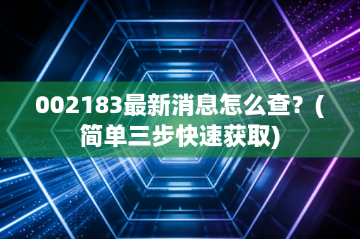 002183最新消息怎么查？(简单三步快速获取)