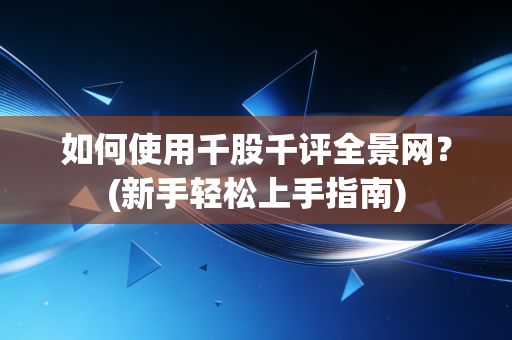 如何使用千股千评全景网？(新手轻松上手指南)