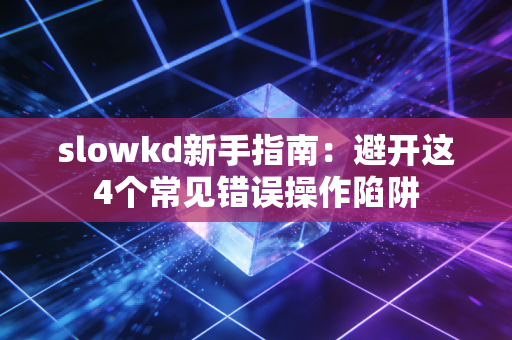 slowkd新手指南:避开这4个常见错误操作陷阱