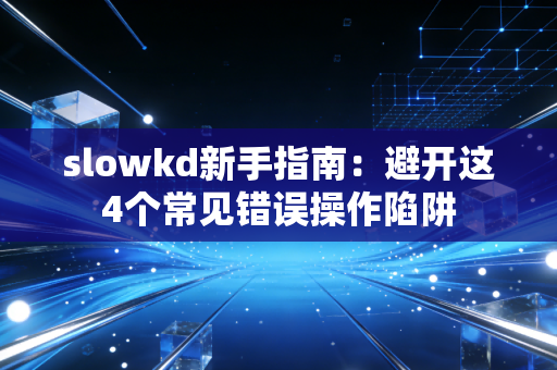 slowkd新手指南:避开这4个常见错误操作陷阱