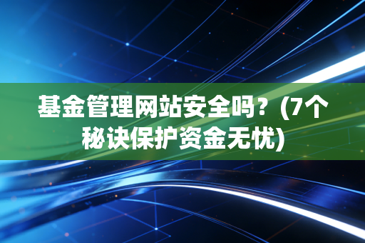 基金管理网站安全吗？(7个秘诀保护资金无忧)