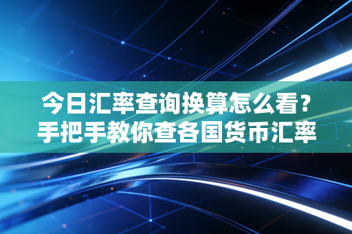 今日汇率查询换算怎么看？手把手教你查各国货币汇率