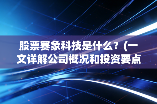 股票赛象科技是什么？(一文详解公司概况和投资要点！)
