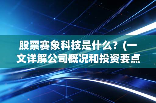 股票赛象科技是什么？(一文详解公司概况和投资要点！)