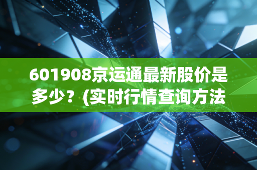 601908京运通最新股价是多少？(实时行情查询方法与走势分析)