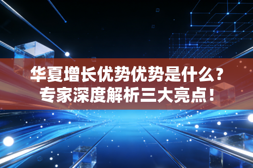华夏增长优势优势是什么？专家深度解析三大亮点！