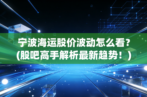宁波海运股价波动怎么看？(股吧高手解析最新趋势！)