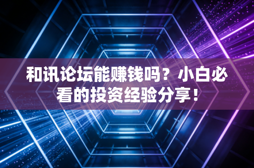 和讯论坛能赚钱吗？小白必看的投资经验分享！