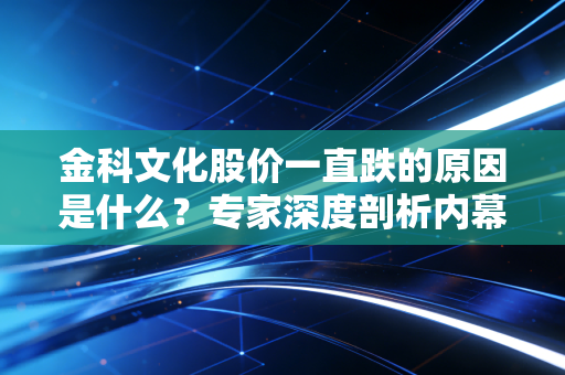 金科文化股价一直跌的原因是什么？专家深度剖析内幕！