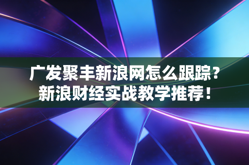 广发聚丰新浪网怎么跟踪？新浪财经实战教学推荐！