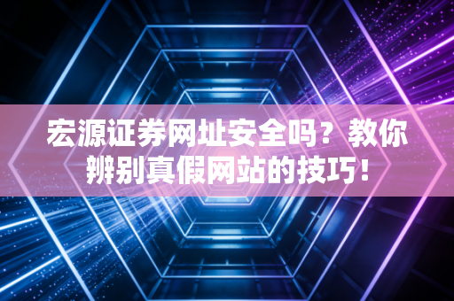 宏源证券网址安全吗？教你辨别真假网站的技巧！
