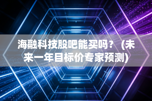 海融科技股吧能买吗？ (未来一年目标价专家预测)