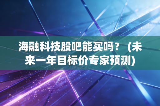 海融科技股吧能买吗？ (未来一年目标价专家预测)