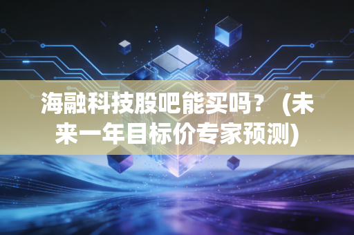 海融科技股吧能买吗？ (未来一年目标价专家预测)