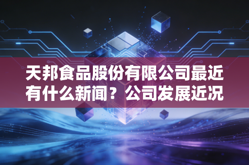 天邦食品股份有限公司最近有什么新闻？公司发展近况如何？