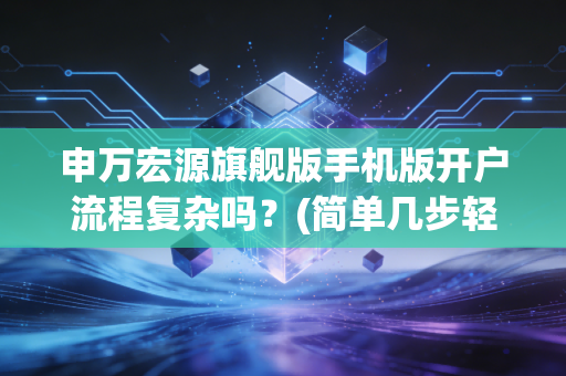 申万宏源旗舰版手机版开户流程复杂吗？(简单几步轻松搞定)