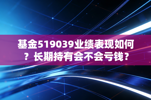 基金519039业绩表现如何？长期持有会不会亏钱？