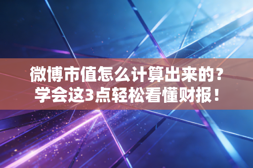 微博市值怎么计算出来的？学会这3点轻松看懂财报！