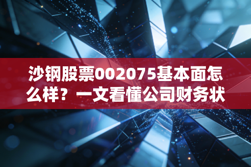 沙钢股票002075基本面怎么样？一文看懂公司财务状况！