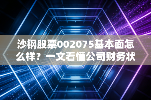 沙钢股票002075基本面怎么样？一文看懂公司财务状况！