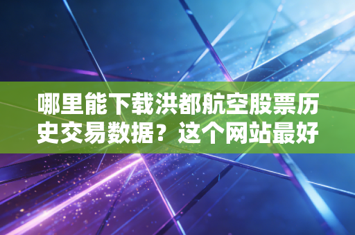 哪里能下载洪都航空股票历史交易数据？这个网站最好！