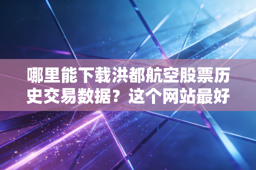 哪里能下载洪都航空股票历史交易数据？这个网站最好！