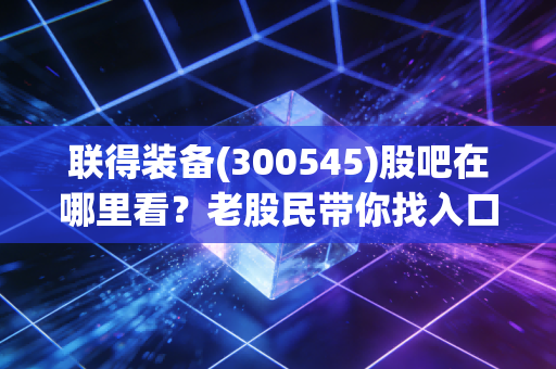 联得装备(300545)股吧在哪里看？老股民带你找入口！