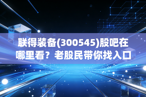 联得装备(300545)股吧在哪里看？老股民带你找入口！
