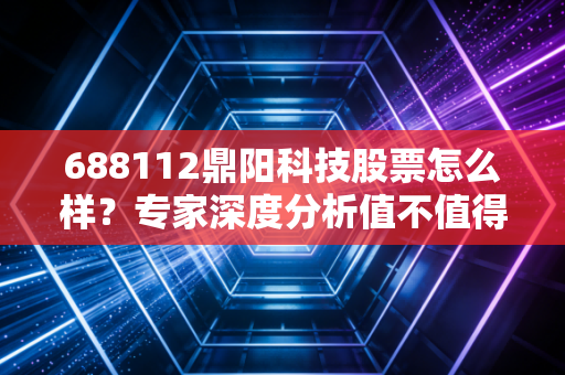 688112鼎阳科技股票怎么样？专家深度分析值不值得买！