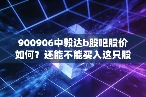 900906中毅达b股吧股价如何？还能不能买入这只股？
