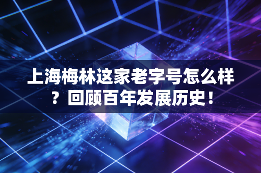 上海梅林这家老字号怎么样？回顾百年发展历史！