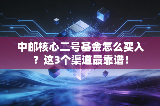 中邮核心二号基金怎么买入？这3个渠道最靠谱！
