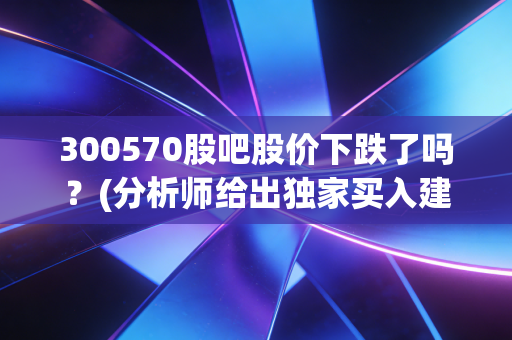 300570股吧股价下跌了吗？(分析师给出独家买入建议)