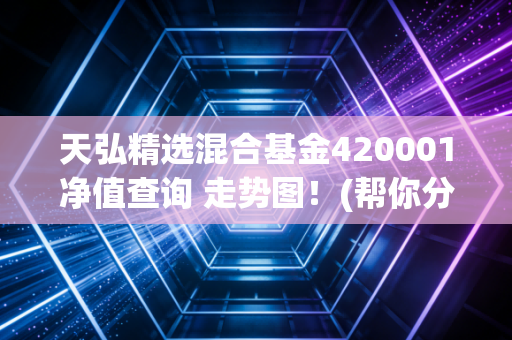 天弘精选混合基金420001净值查询 走势图！(帮你分析近期涨跌)