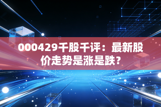 000429千股千评：最新股价走势是涨是跌？