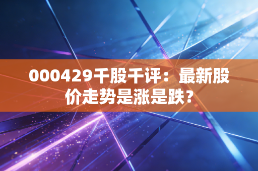 000429千股千评：最新股价走势是涨是跌？