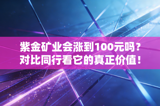 紫金矿业会涨到100元吗？对比同行看它的真正价值！