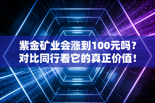 紫金矿业会涨到100元吗？对比同行看它的真正价值！