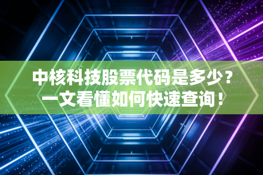 中核科技股票代码是多少？一文看懂如何快速查询！