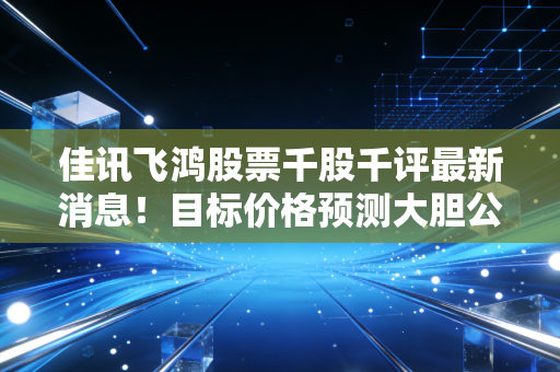 佳讯飞鸿股票千股千评最新消息！目标价格预测大胆公开！