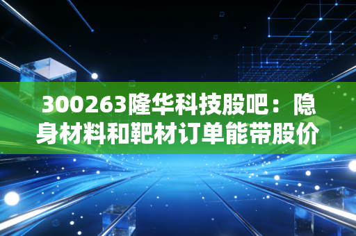 300263隆华科技股吧：隐身材料和靶材订单能带股价飞多远？