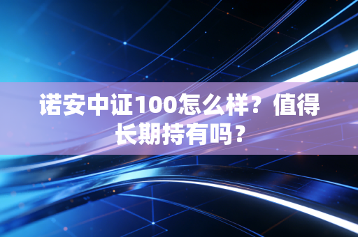 诺安中证100怎么样？值得长期持有吗？
